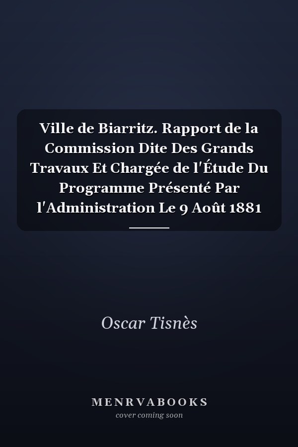 Ville de Biarritz. Rapport de la Commission Dite Des Grands Travaux Et Chargée de l'Étude Du Programme Présenté Par l'Administration Le 9 Août 1881