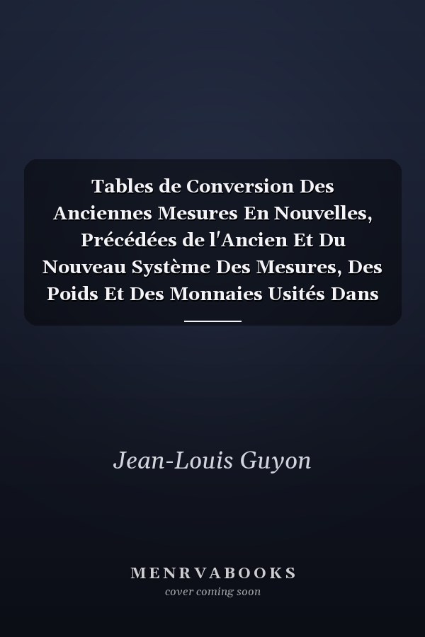 Tables de Conversion Des Anciennes Mesures En Nouvelles, Précédées de l'Ancien Et Du Nouveau Système Des Mesures, Des Poids Et Des Monnaies Usités Dans Le Département Du Tarn