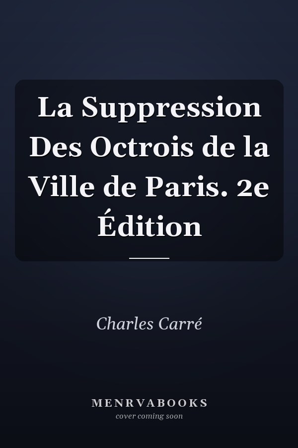 La Suppression Des Octrois de la Ville de Paris. 2e Édition
