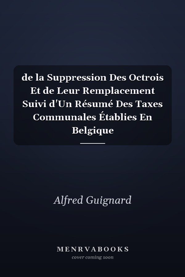 de la Suppression Des Octrois Et de Leur Remplacement Suivi d'Un Résumé Des Taxes Communales Établies En Belgique