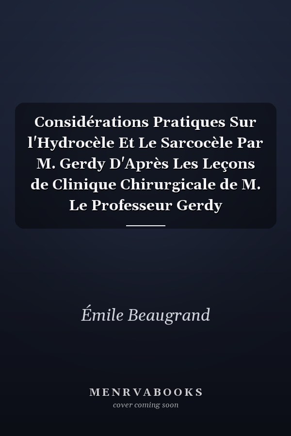 Considérations Pratiques Sur l'Hydrocèle Et Le Sarcocèle Par M. Gerdy D'Après Les Leçons de Clinique Chirurgicale de M. Le Professeur Gerdy