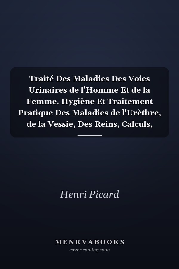 Traité Des Maladies Des Voies Urinaires de l'Homme Et de la Femme. Hygiène Et Traitement Pratique Des Maladies de l'Urèthre, de la Vessie, Des Reins, Calculs, Spermatorrhée, Diabète