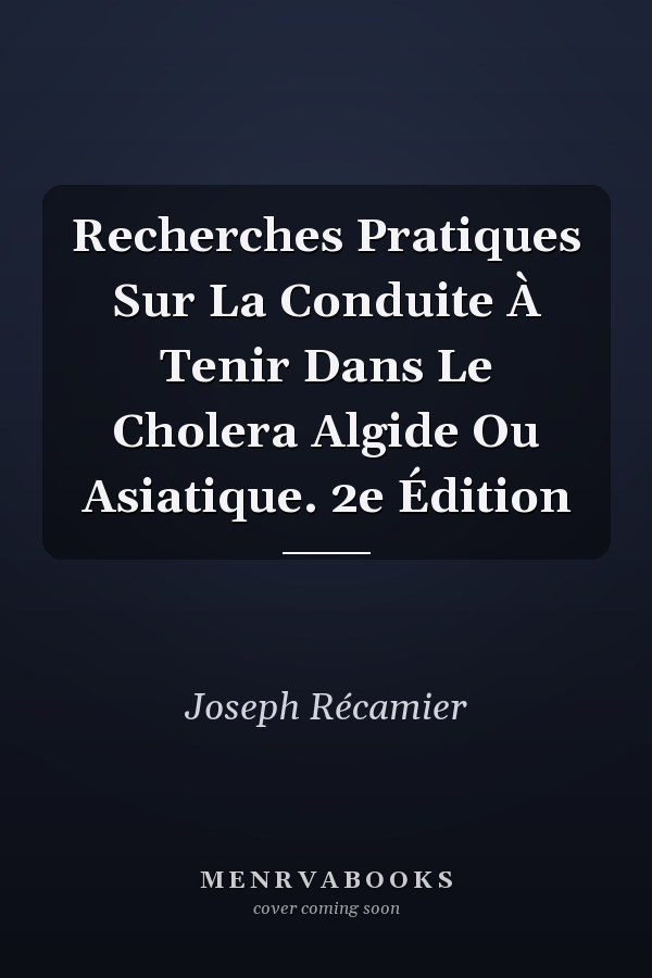 Recherches Pratiques Sur La Conduite À Tenir Dans Le Cholera Algide Ou Asiatique. 2e Édition