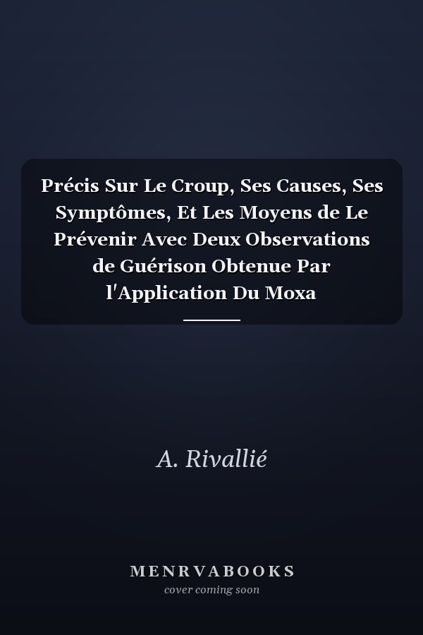 Précis Sur Le Croup, Ses Causes, Ses Symptômes, Et Les Moyens de Le Prévenir Avec Deux Observations de Guérison Obtenue Par l'Application Du Moxa
