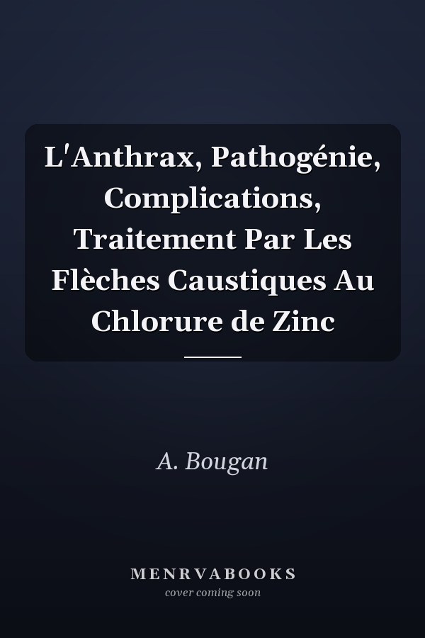 L'Anthrax, Pathogénie, Complications, Traitement Par Les Flèches Caustiques Au Chlorure de Zinc