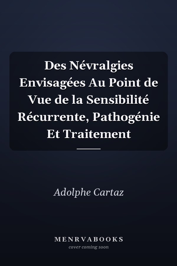 Des Névralgies Envisagées Au Point de Vue de la Sensibilité Récurrente, Pathogénie Et Traitement