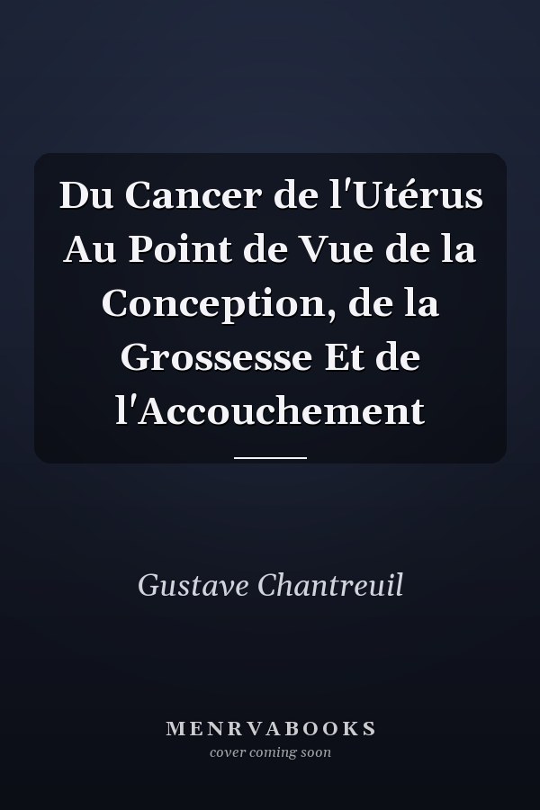 Du Cancer de l'Utérus Au Point de Vue de la Conception, de la Grossesse Et de l'Accouchement