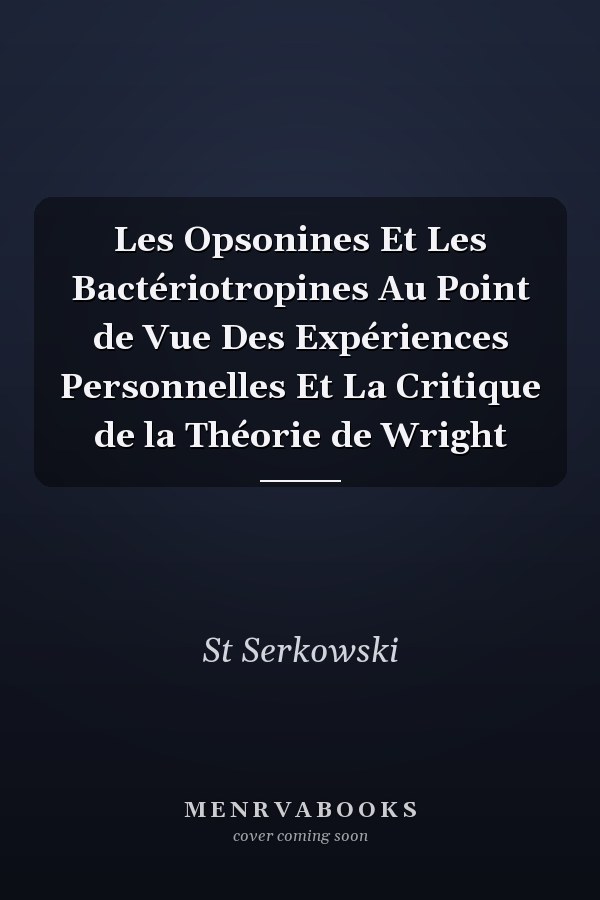 Les Opsonines Et Les Bactériotropines Au Point de Vue Des Expériences Personnelles Et La Critique de la Théorie de Wright