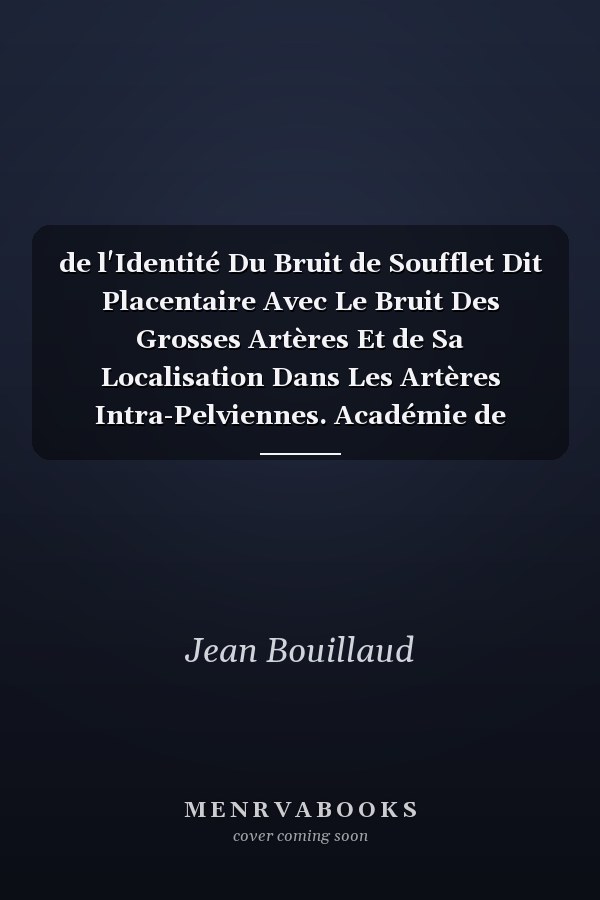 de l'Identité Du Bruit de Soufflet Dit Placentaire Avec Le Bruit Des Grosses Artères Et de Sa Localisation Dans Les Artères Intra-Pelviennes. Académie de Médecine