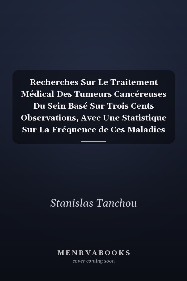 Recherches Sur Le Traitement Médical Des Tumeurs Cancéreuses Du Sein Basé Sur Trois Cents Observations, Avec Une Statistique Sur La Fréquence de Ces Maladies