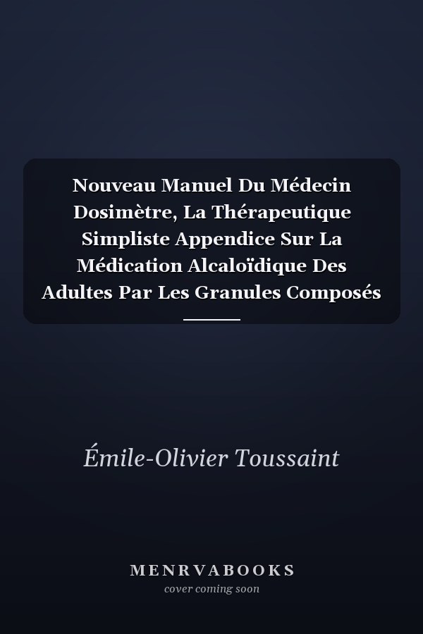 Nouveau Manuel Du Médecin Dosimètre, La Thérapeutique Simpliste Appendice Sur La Médication Alcaloïdique Des Adultes Par Les Granules Composés de Charles Chanteaud