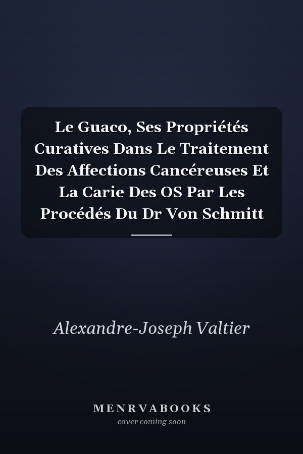 Le Guaco, Ses Propriétés Curatives Dans Le Traitement Des Affections Cancéreuses Et La Carie Des OS Par Les Procédés Du Dr Von Schmitt