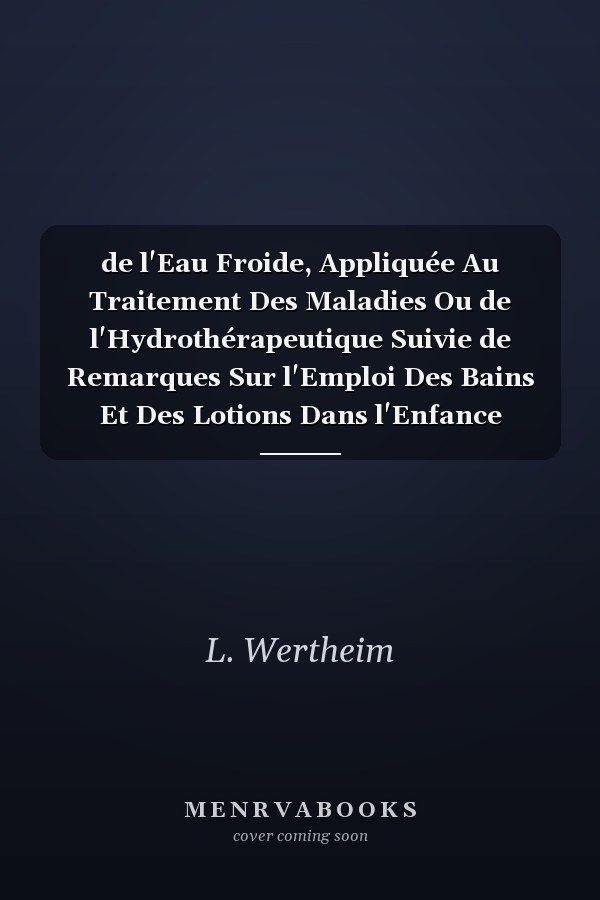 de l'Eau Froide, Appliquée Au Traitement Des Maladies Ou de l'Hydrothérapeutique Suivie de Remarques Sur l'Emploi Des Bains Et Des Lotions Dans l'Enfance