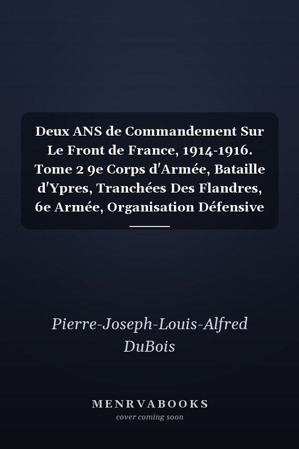 Deux ANS de Commandement Sur Le Front de France, 1914-1916. Tome 2 9e Corps d'Armée, Bataille d'Ypres, Tranchées Des Flandres, 6e Armée, Organisation Défensive
