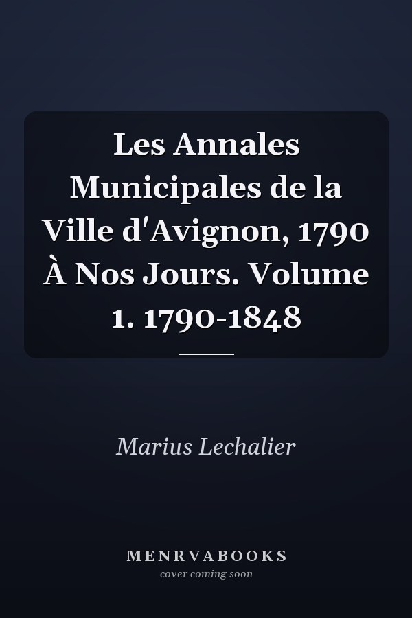 Les Annales Municipales de la Ville d'Avignon, 1790 À Nos Jours. Volume 1. 1790-1848