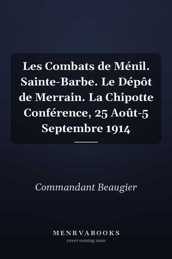 Les Combats de Ménil. Sainte-Barbe. Le Dépôt de Merrain. La Chipotte Conférence, 25 Août-5 Septembre 1914