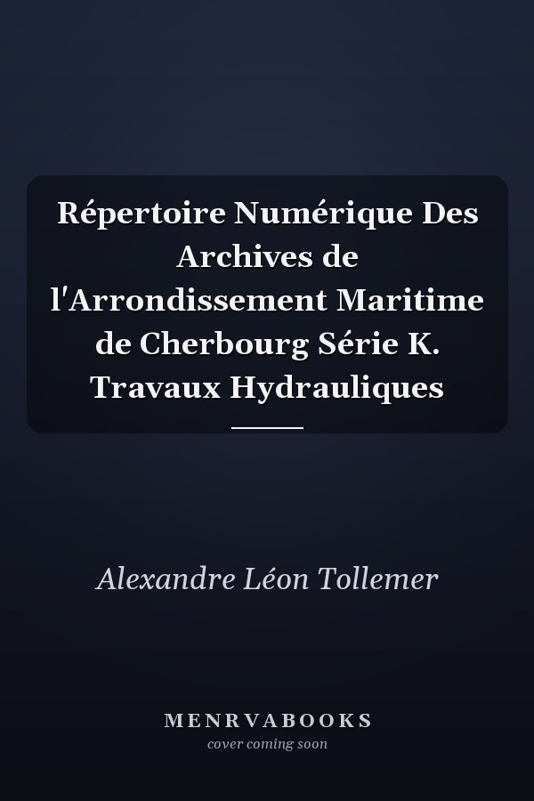 Répertoire Numérique Des Archives de l'Arrondissement Maritime de Cherbourg Série K. Travaux Hydrauliques