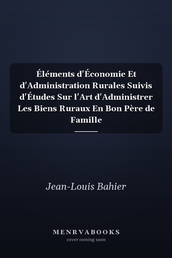 Éléments d'Économie Et d'Administration Rurales Suivis d'Études Sur l'Art d'Administrer Les Biens Ruraux En Bon Père de Famille