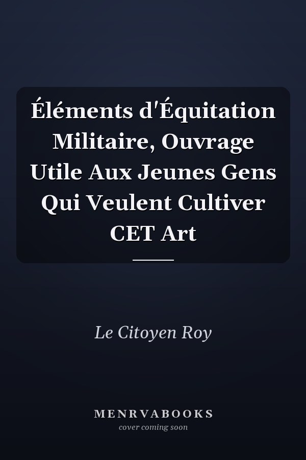 Éléments d'Équitation Militaire, Ouvrage Utile Aux Jeunes Gens Qui Veulent Cultiver CET Art