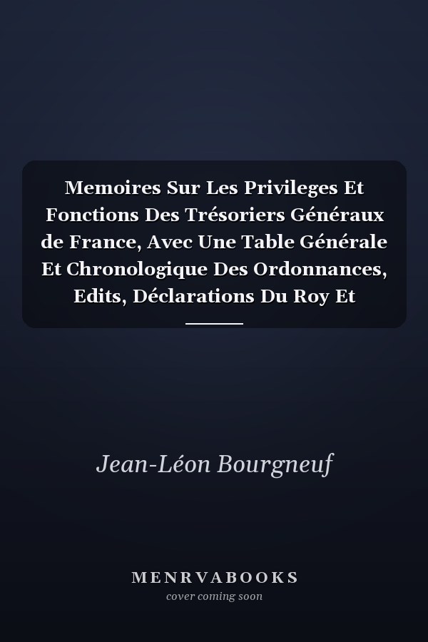 Memoires Sur Les Privileges Et Fonctions Des Trésoriers Généraux de France, Avec Une Table Générale Et Chronologique Des Ordonnances, Edits, Déclarations Du Roy Et Arrêts Du Conseil