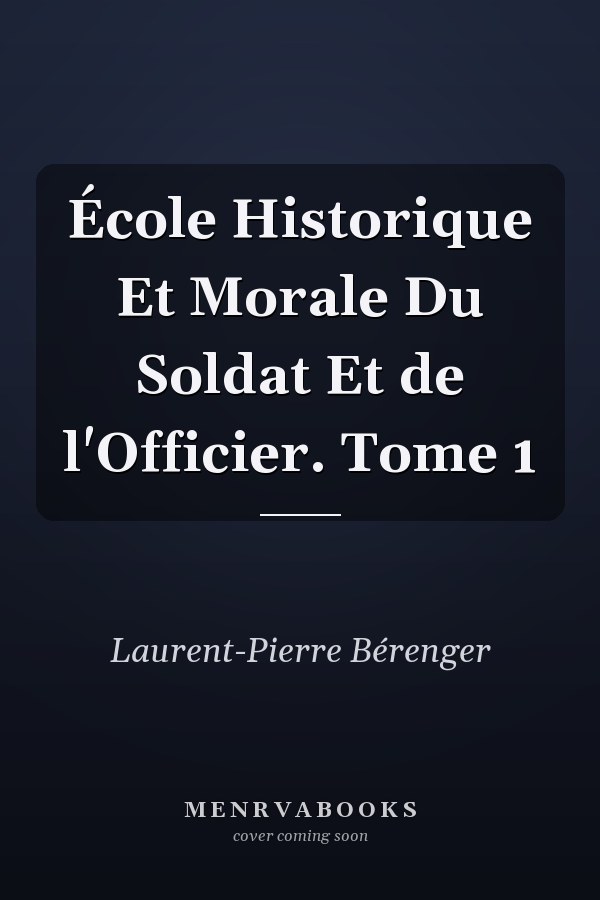 École Historique Et Morale Du Soldat Et de l'Officier. Tome 1