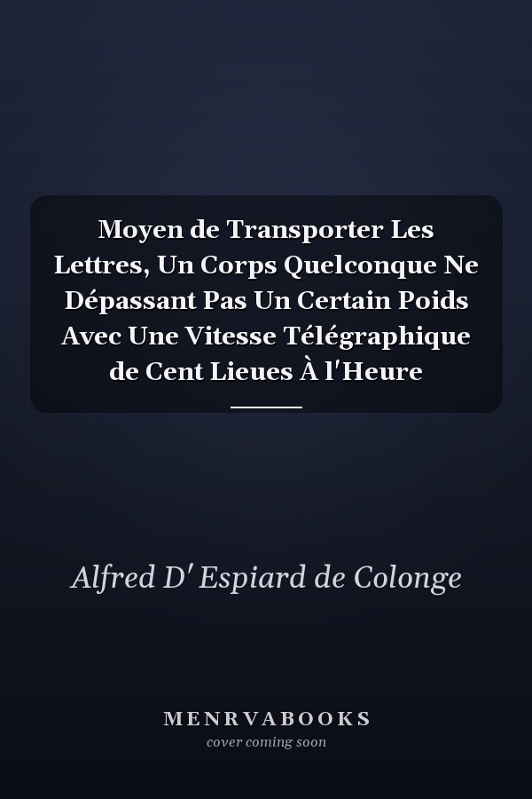 Moyen de Transporter Les Lettres, Un Corps Quelconque Ne Dépassant Pas Un Certain Poids Avec Une Vitesse Télégraphique de Cent Lieues À l'Heure