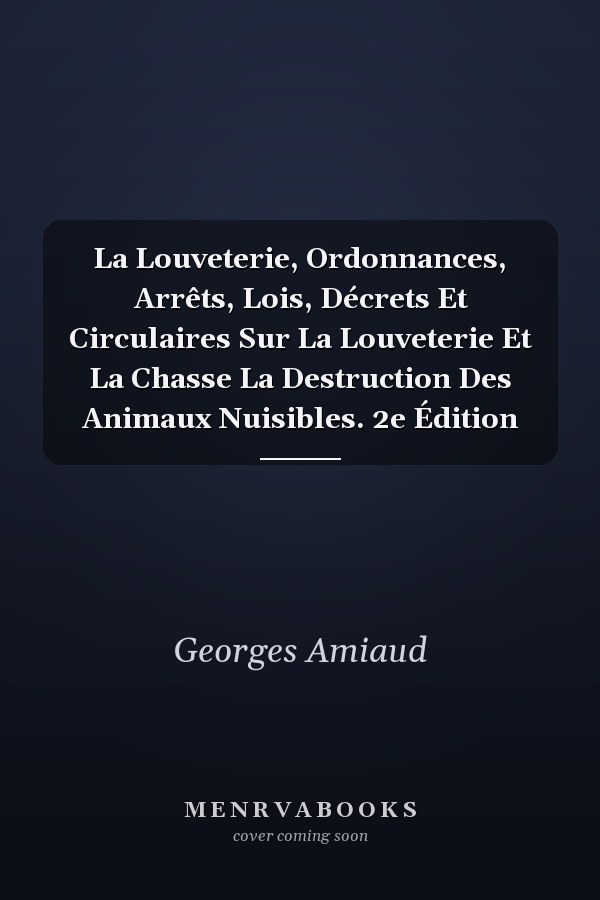 La Louveterie, Ordonnances, Arrêts, Lois, Décrets Et Circulaires Sur La Louveterie Et La Chasse La Destruction Des Animaux Nuisibles. 2e Édition