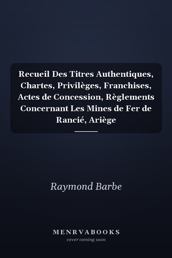 Recueil Des Titres Authentiques, Chartes, Privilèges, Franchises, Actes de Concession, Règlements Concernant Les Mines de Fer de Rancié, Ariège