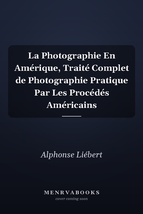 La Photographie En Amérique, Traité Complet de Photographie Pratique Par Les Procédés Américains