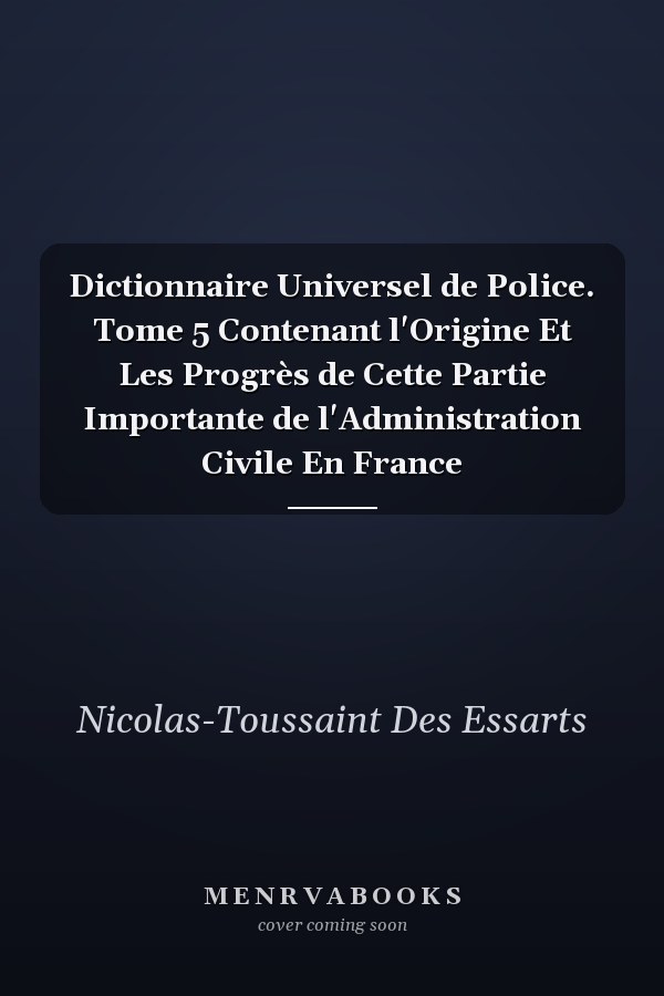 Dictionnaire Universel de Police. Tome 5 Contenant l'Origine Et Les Progrès de Cette Partie Importante de l'Administration Civile En France