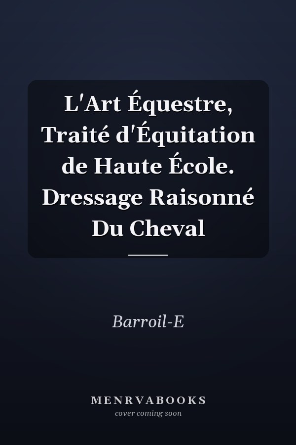 L'Art Équestre, Traité d'Équitation de Haute École. Dressage Raisonné Du Cheval