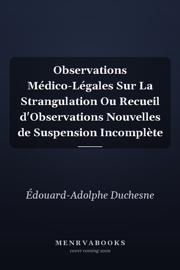 Observations Médico-Légales Sur La Strangulation Ou Recueil d'Observations Nouvelles de Suspension Incomplète