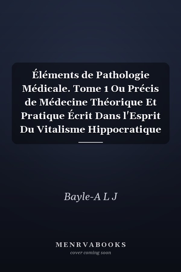 Éléments de Pathologie Médicale. Tome 1 Ou Précis de Médecine Théorique Et Pratique Écrit Dans l'Esprit Du Vitalisme Hippocratique
