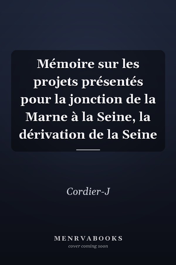 Mémoire sur les projets présentés pour la jonction de la Marne à la Seine, la dérivation de la Seine