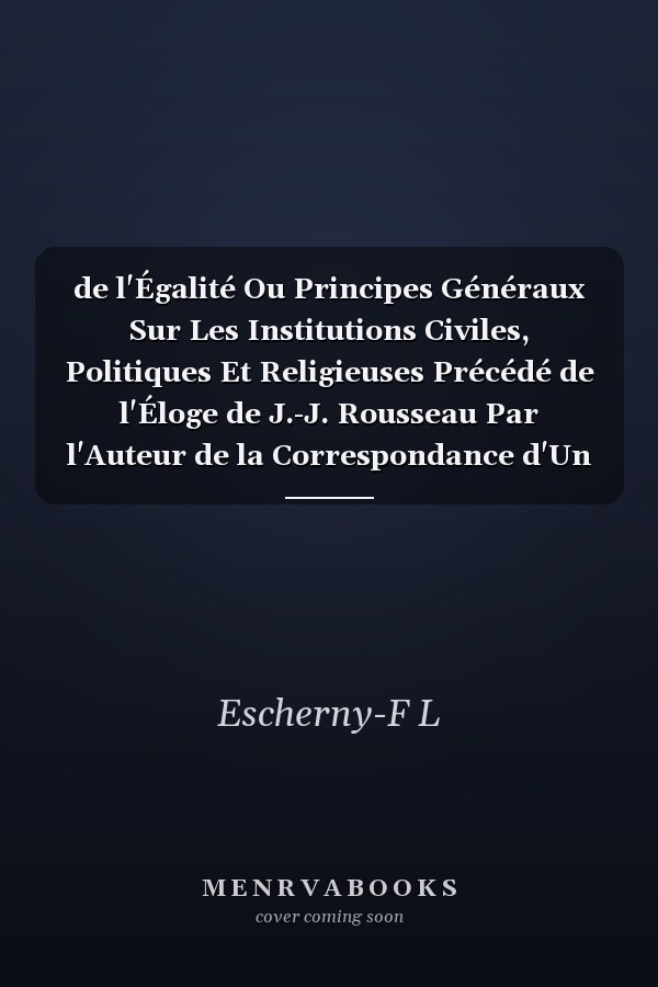 de l'Égalité Ou Principes Généraux Sur Les Institutions Civiles, Politiques Et Religieuses Précédé de l'Éloge de J.-J. Rousseau Par l'Auteur de la Correspondance d'Un Habitant de Paris