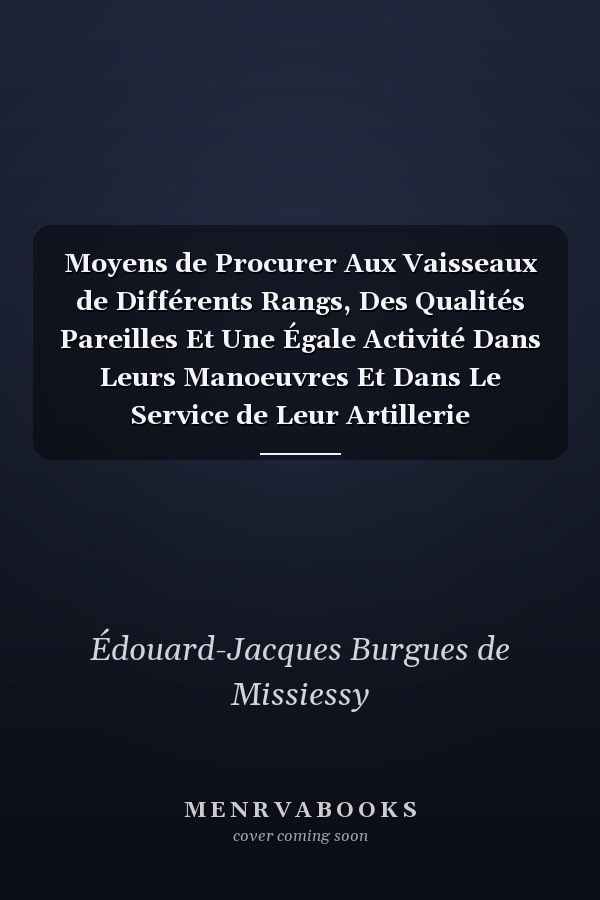 Moyens de Procurer Aux Vaisseaux de Différents Rangs, Des Qualités Pareilles Et Une Égale Activité Dans Leurs Manoeuvres Et Dans Le Service de Leur Artillerie