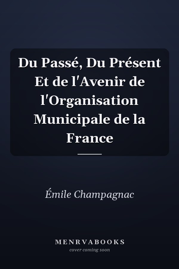 Du Passé, Du Présent Et de l'Avenir de l'Organisation Municipale de la France