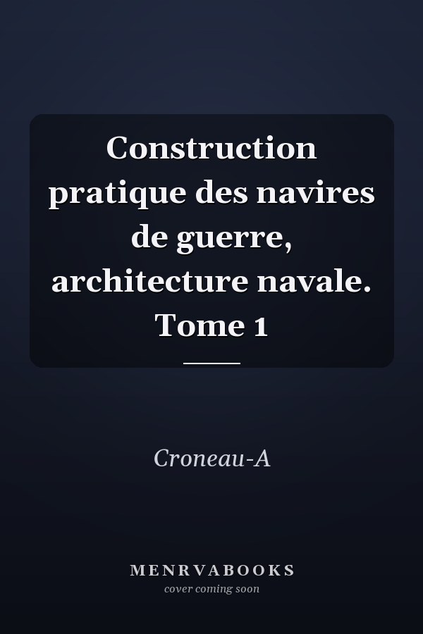 Construction pratique des navires de guerre, architecture navale. Tome 1