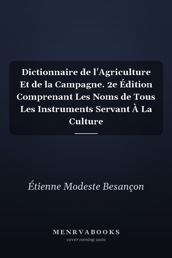 Dictionnaire de l'Agriculture Et de la Campagne. 2e Édition Comprenant Les Noms de Tous Les Instruments Servant À La Culture