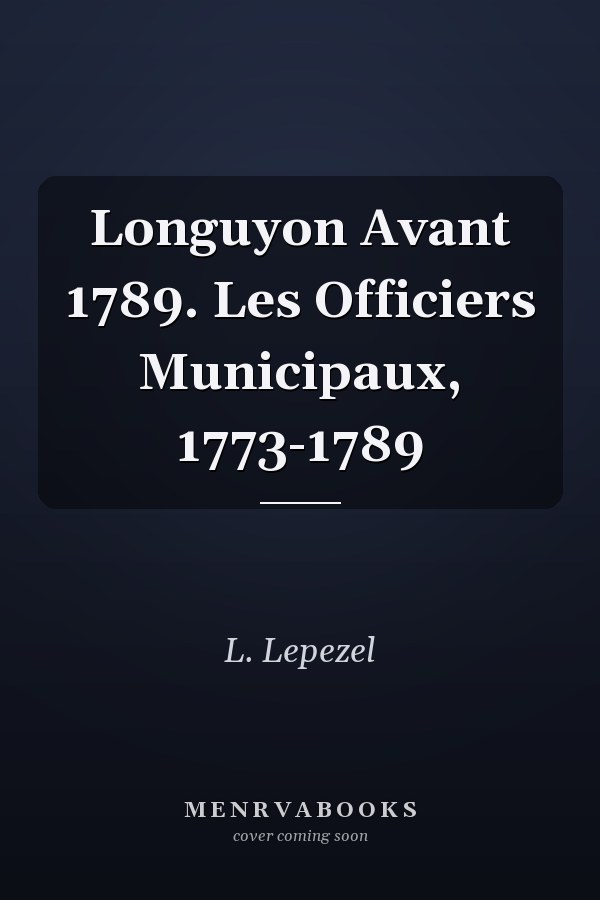 Longuyon Avant 1789. Les Officiers Municipaux, 1773-1789