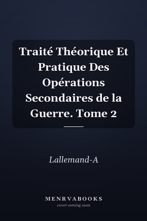 Traité Théorique Et Pratique Des Opérations Secondaires de la Guerre. Tome 2