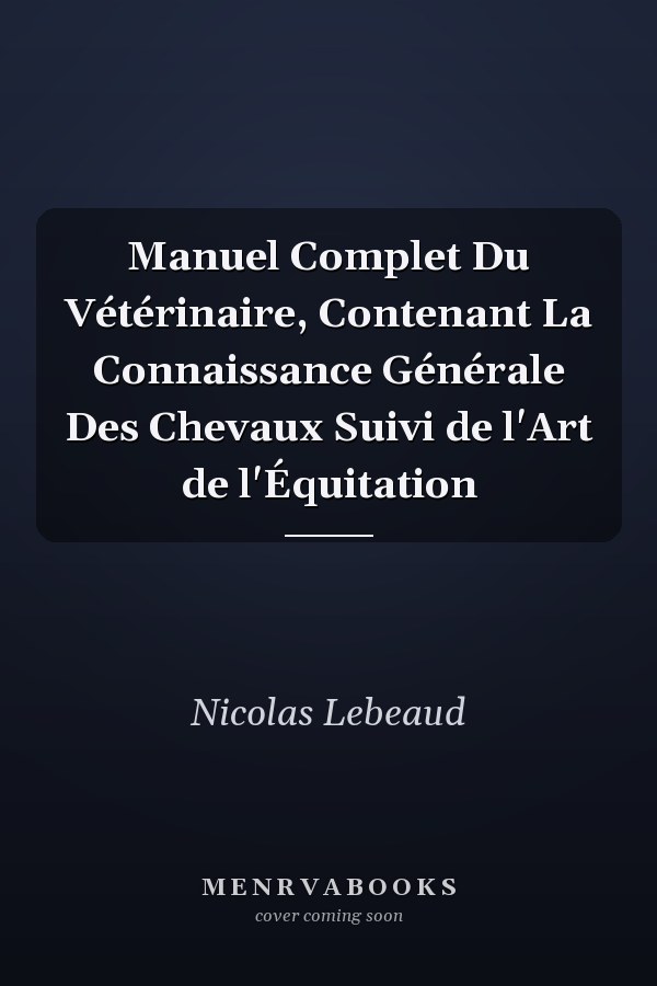 Manuel Complet Du Vétérinaire, Contenant La Connaissance Générale Des Chevaux Suivi de l'Art de l'Équitation