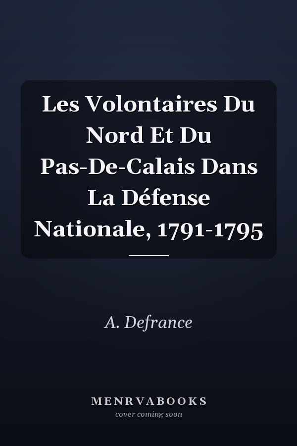 Les Volontaires Du Nord Et Du Pas-De-Calais Dans La Défense Nationale, 1791-1795
