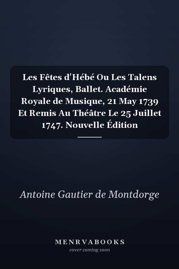 Les Fêtes d'Hébé Ou Les Talens Lyriques, Ballet. Académie Royale de Musique, 21 May 1739 Et Remis Au Théâtre Le 25 Juillet 1747. Nouvelle Édition