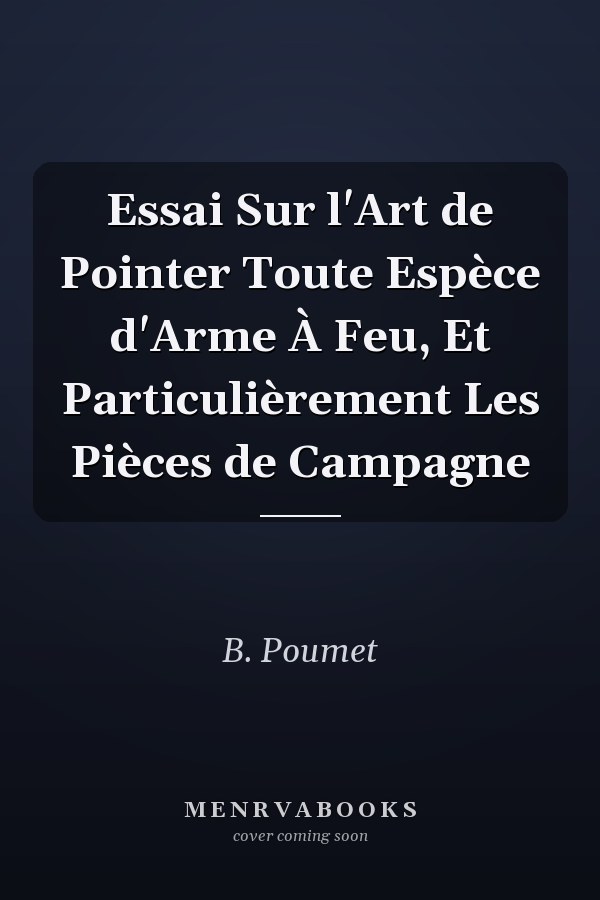 Essai Sur l'Art de Pointer Toute Espèce d'Arme À Feu, Et Particulièrement Les Pièces de Campagne