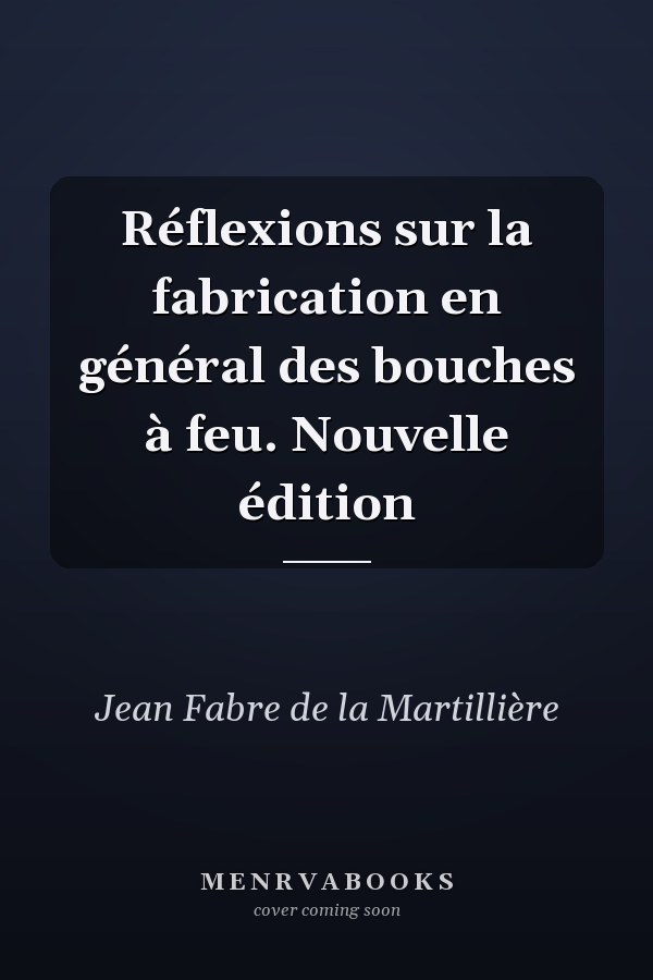 Réflexions sur la fabrication en général des bouches à feu. Nouvelle édition