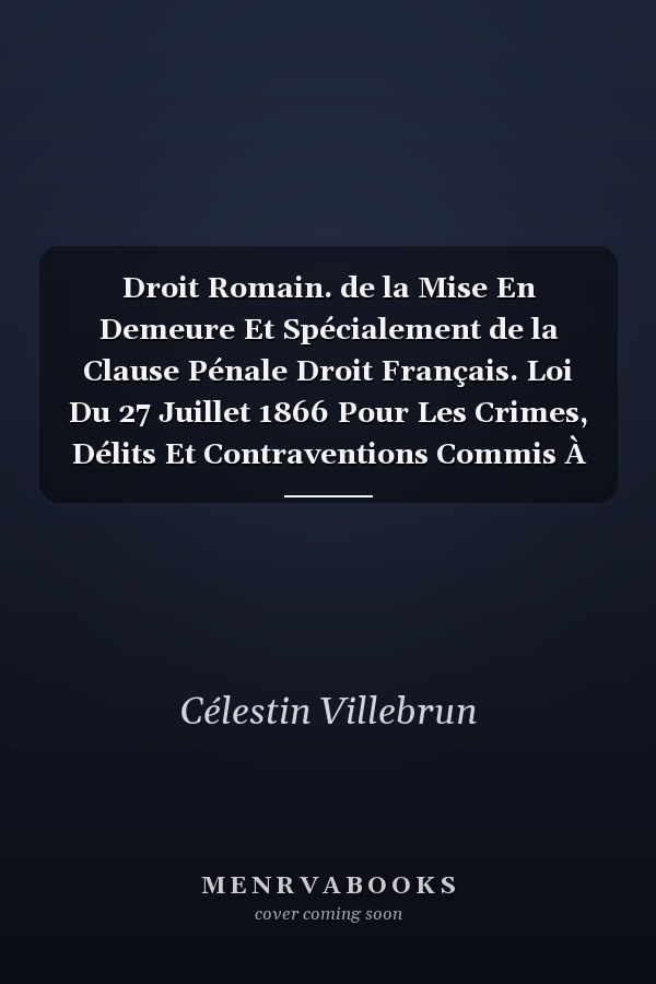 Droit Romain. de la Mise En Demeure Et Spécialement de la Clause Pénale Droit Français. Loi Du 27 Juillet 1866 Pour Les Crimes, Délits Et Contraventions Commis À l'Étranger
