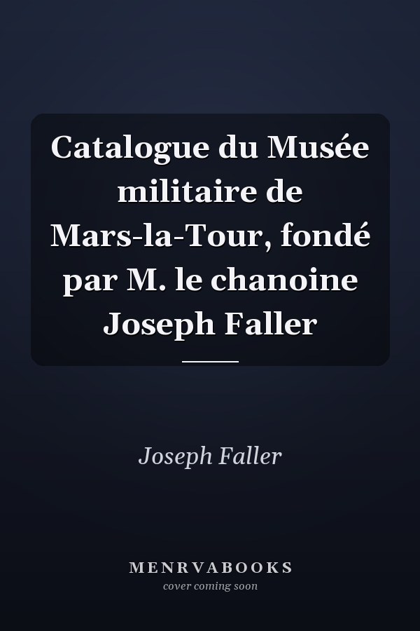 Catalogue du Musée militaire de Mars-la-Tour, fondé par M. le chanoine Joseph Faller