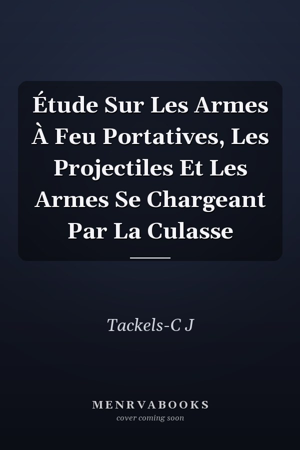 Étude Sur Les Armes À Feu Portatives, Les Projectiles Et Les Armes Se Chargeant Par La Culasse
