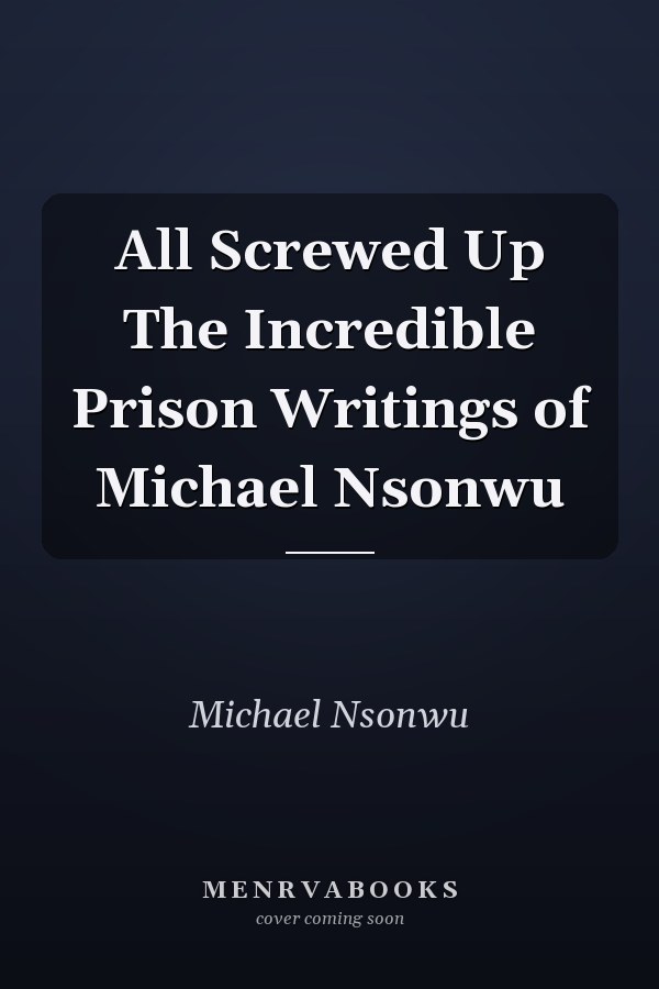 All Screwed Up The Incredible Prison Writings of Michael Nsonwu